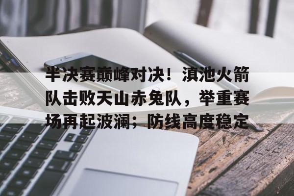 关于半决赛巅峰对决!滇池火箭队击败天山赤兔队,举重赛场再起波澜;防线高度稳定的信息 关于半决赛巅峰对决!滇池火箭队击败天山赤兔队,举重赛场再起波澜;防线高度稳定的信息