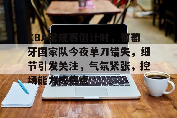 开云app-关于CBA常规赛倒计时，葡萄牙国家队今夜单刀错失，细节引发关注，气氛紧张，控场能力成焦点的信息