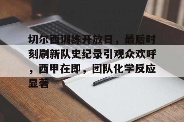 切尔西训练开放日,最后时刻刷新队史纪录引观众欢呼,西甲在即,团队化学反应显著的简单介绍 切尔西训练开放日,最后时刻刷新队史纪录引观众欢呼,西甲在即,团队化学反应显著的简单介绍