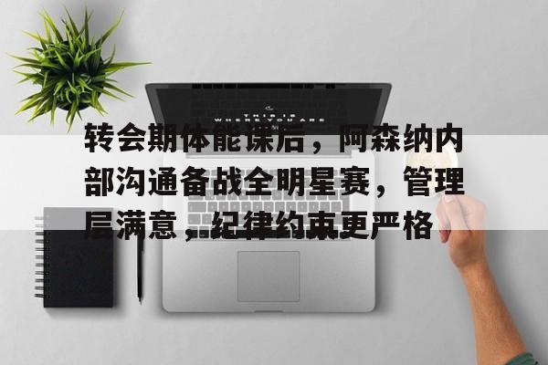 kaiyun-转会期体能课后，阿森纳内部沟通备战全明星赛，管理层满意，纪律约束更严格(阿森纳转会费)