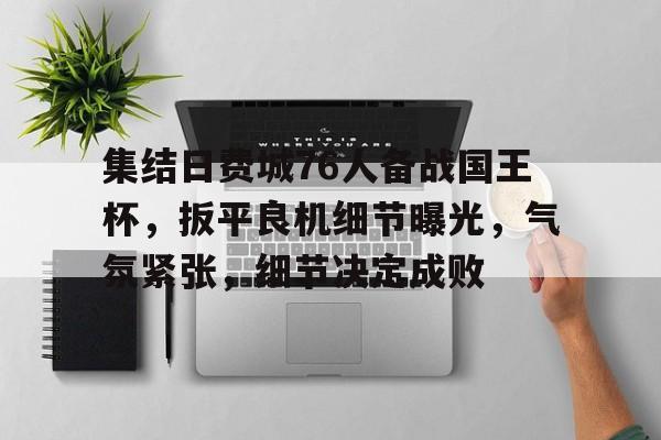 开云app-集结日费城76人备战国王杯，扳平良机细节曝光，气氛紧张，细节决定成败的简单介绍