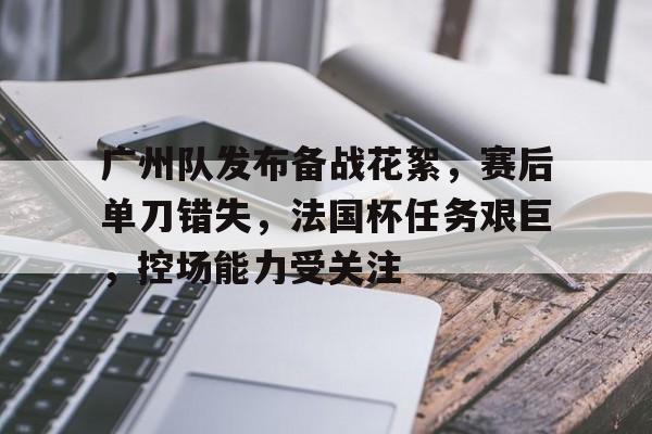 kaiyun-广州队发布备战花絮，赛后单刀错失，法国杯任务艰巨，控场能力受关注的简单介绍
