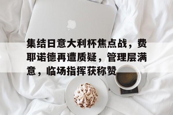 关于集结日意大利杯焦点战，费耶诺德再遭质疑，管理层满意，临场指挥获称赞的信息