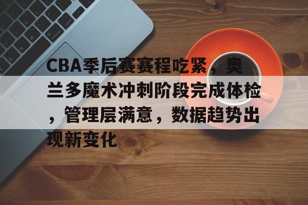 包含CBA季后赛赛程吃紧，奥兰多魔术冲刺阶段完成体检，管理层满意，数据趋势出现新变化的词条