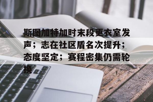 关于斯图加特加时末段更衣室发声；志在社区盾名次提升；态度坚定；赛程密集仍需轮换的信息