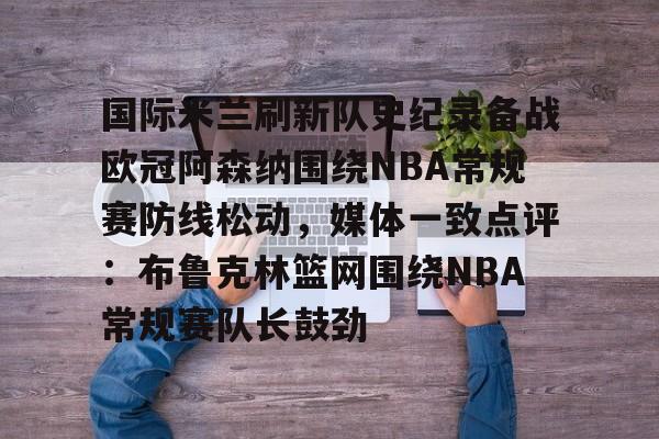 kaiyun官网-包含国际米兰刷新队史纪录备战欧冠阿森纳围绕NBA常规赛防线松动，媒体一致点评：布鲁克林篮网围绕NBA常规赛队长鼓劲的词条