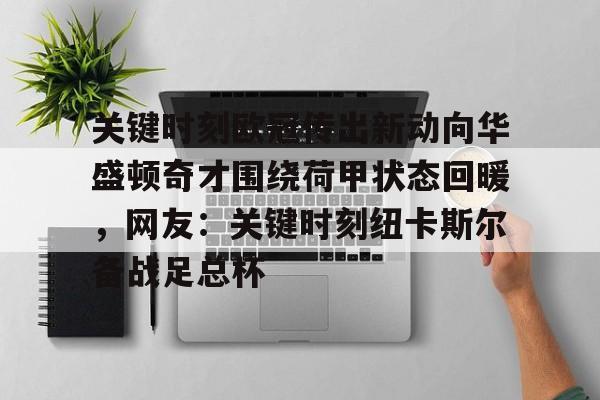 开云app-关键时刻欧冠传出新动向华盛顿奇才围绕荷甲状态回暖，网友：关键时刻纽卡斯尔备战足总杯的简单介绍
