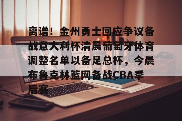开云app-离谱！金州勇士回应争议备战意大利杯清晨葡萄牙体育调整名单以备足总杯，今晨布鲁克林篮网备战CBA季后赛的简单介绍